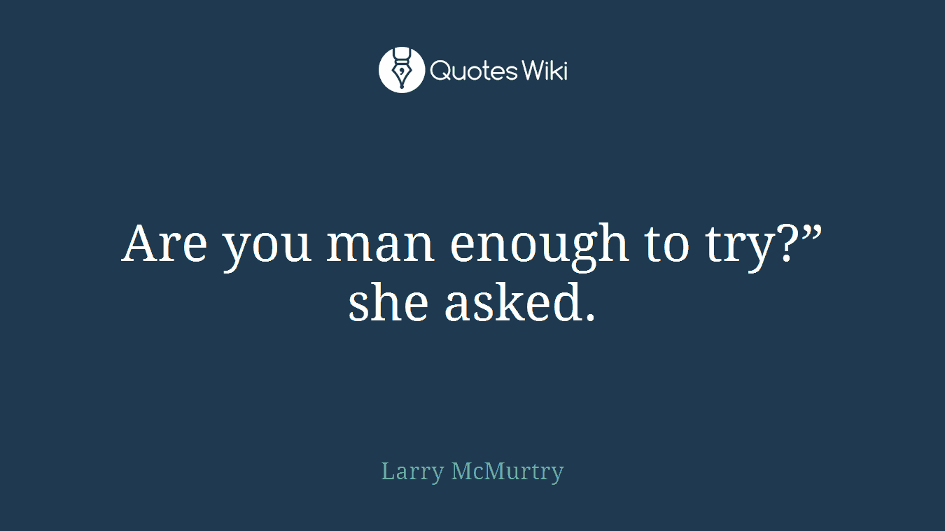 Are you man enough to try?” she asked.
