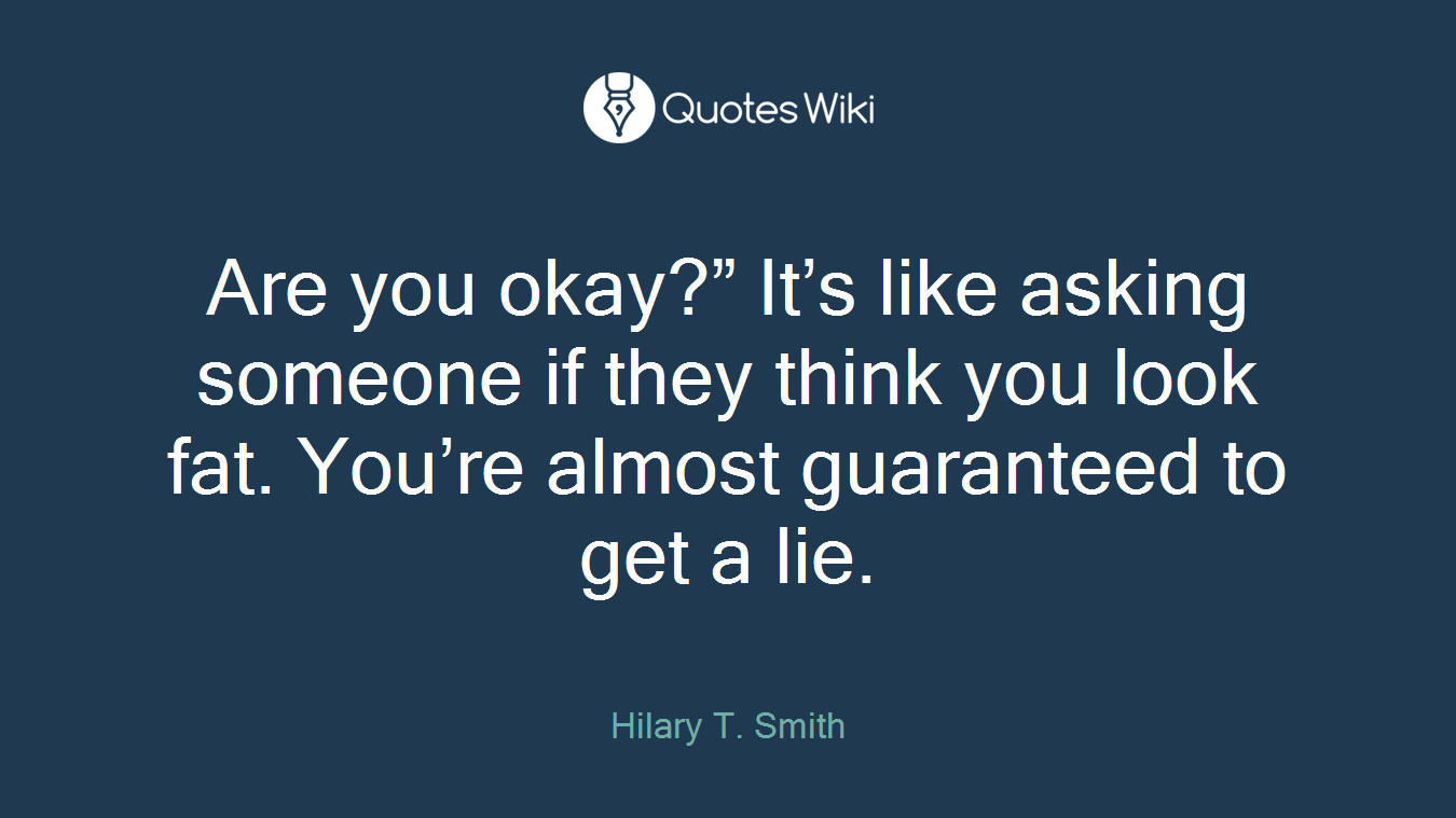 Are you okay?” It’s like asking someone if they think you look fat. You’re almost guaranteed to get a lie.