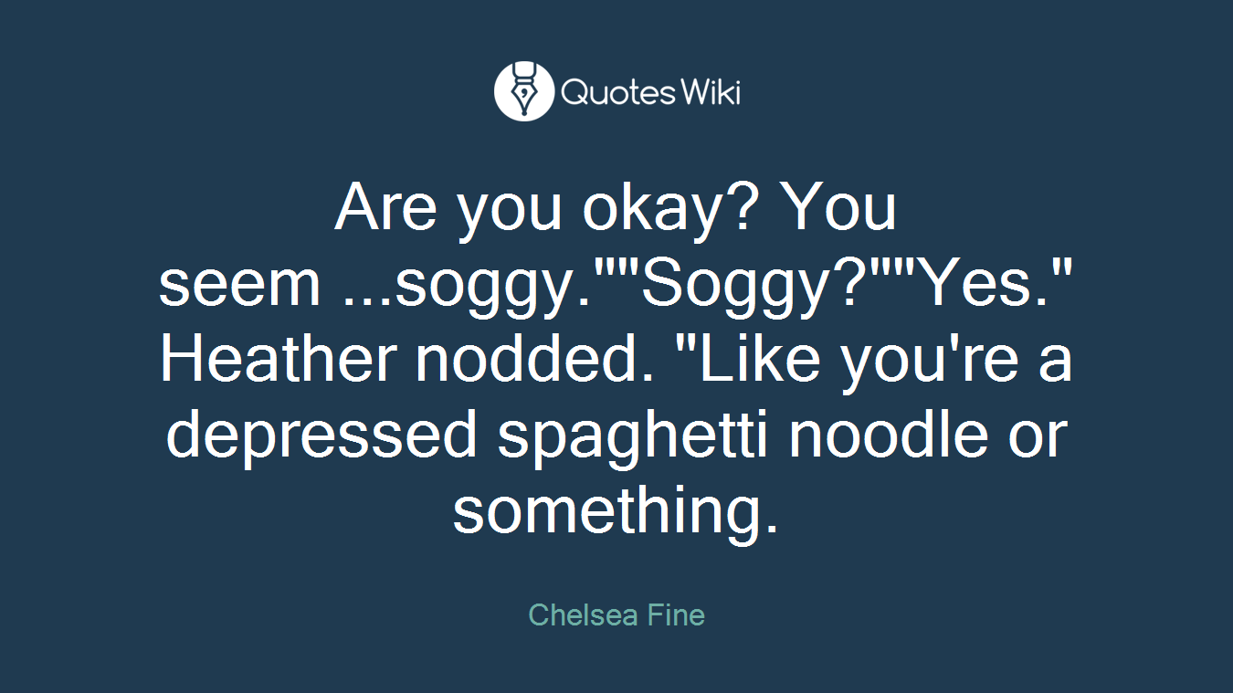 Are you okay? You seem ...soggy.""Soggy?""Yes." Heather nodded. "Like you're a depressed spaghetti noodle or something.