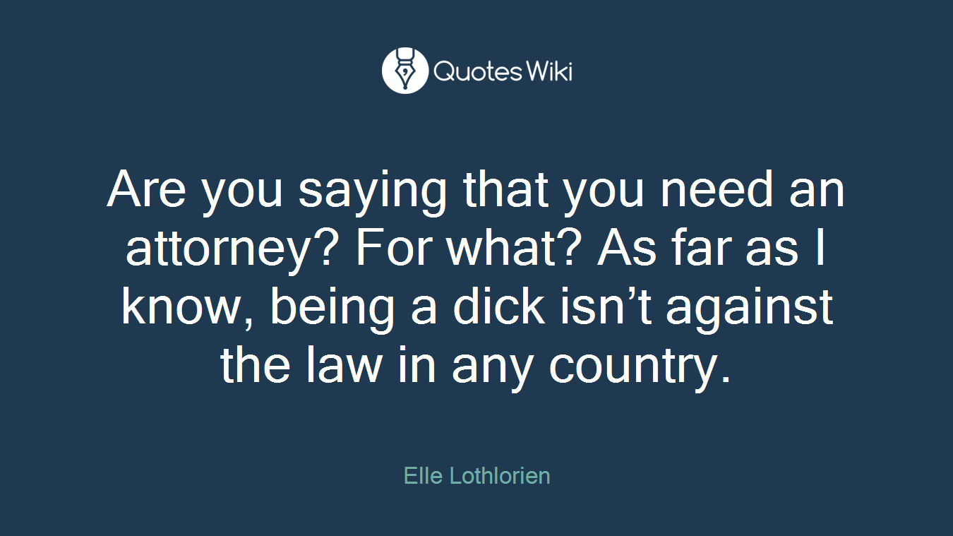 Are you saying that you need an attorney? For what? As far as I know, being a dick isn’t against the law in any country.