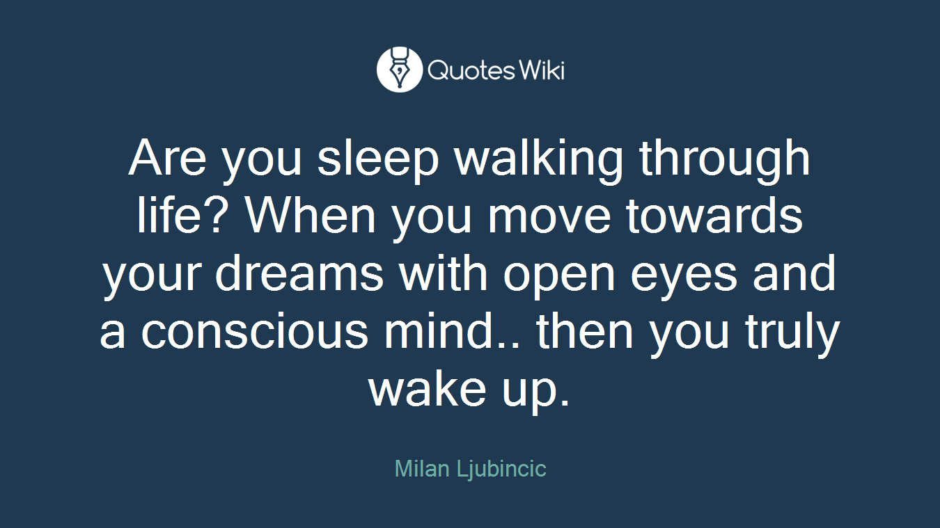Are you sleep walking through life? When you move towards your dreams with open eyes and a conscious mind.. then you truly wake up.