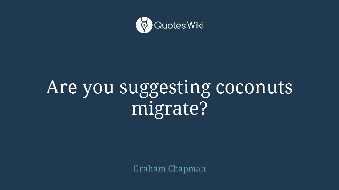 Are you suggesting coconuts migrate?
