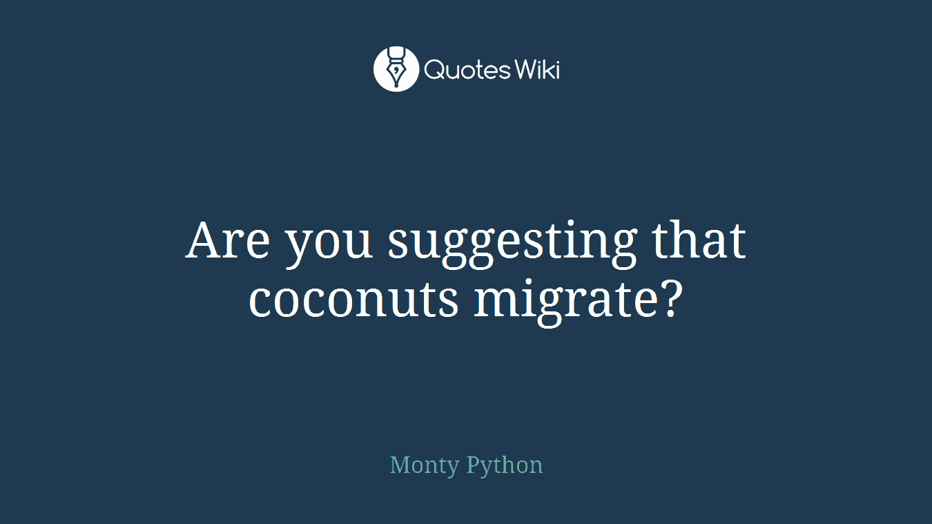 Are you suggesting that coconuts migrate?