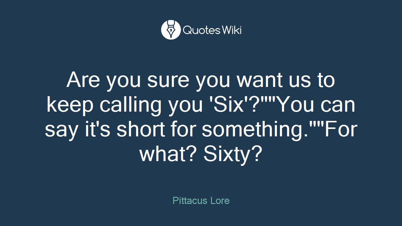 Are you sure you want us to keep calling you 'Six'?""You can say it's short for something.""For what? Sixty?