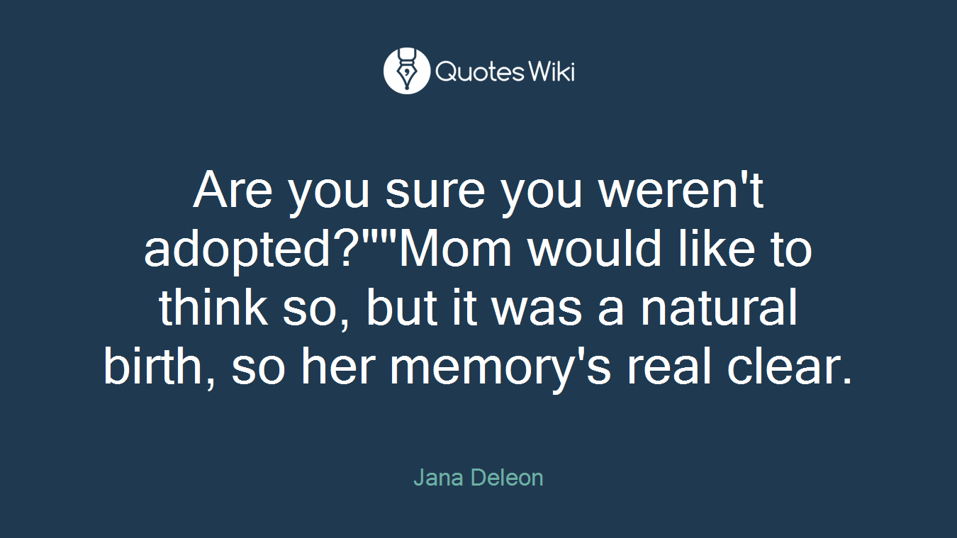 Are you sure you weren't adopted?""Mom would like to think so, but it was a natural birth, so her memory's real clear.
