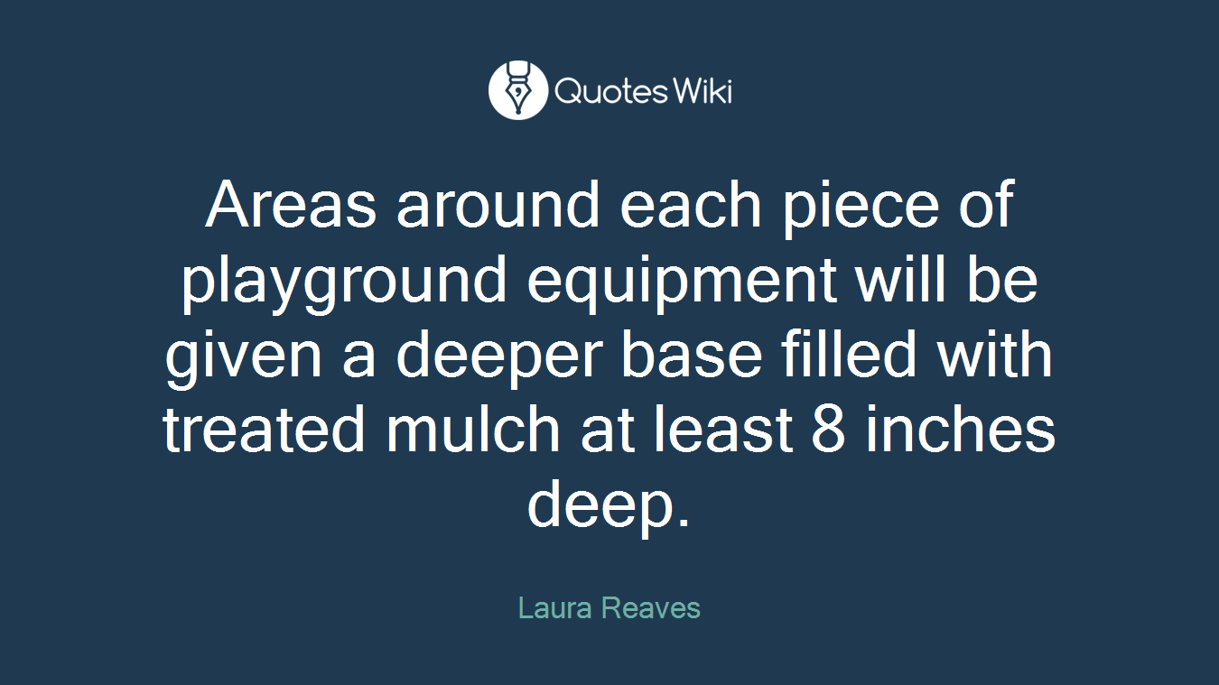 Areas around each piece of playground equipment will be given a deeper base filled with treated mulch at least 8 inches deep.