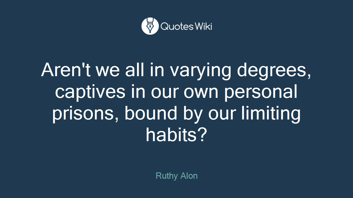 Aren't we all in varying degrees, captives in our own personal prisons, bound by our limiting habits?