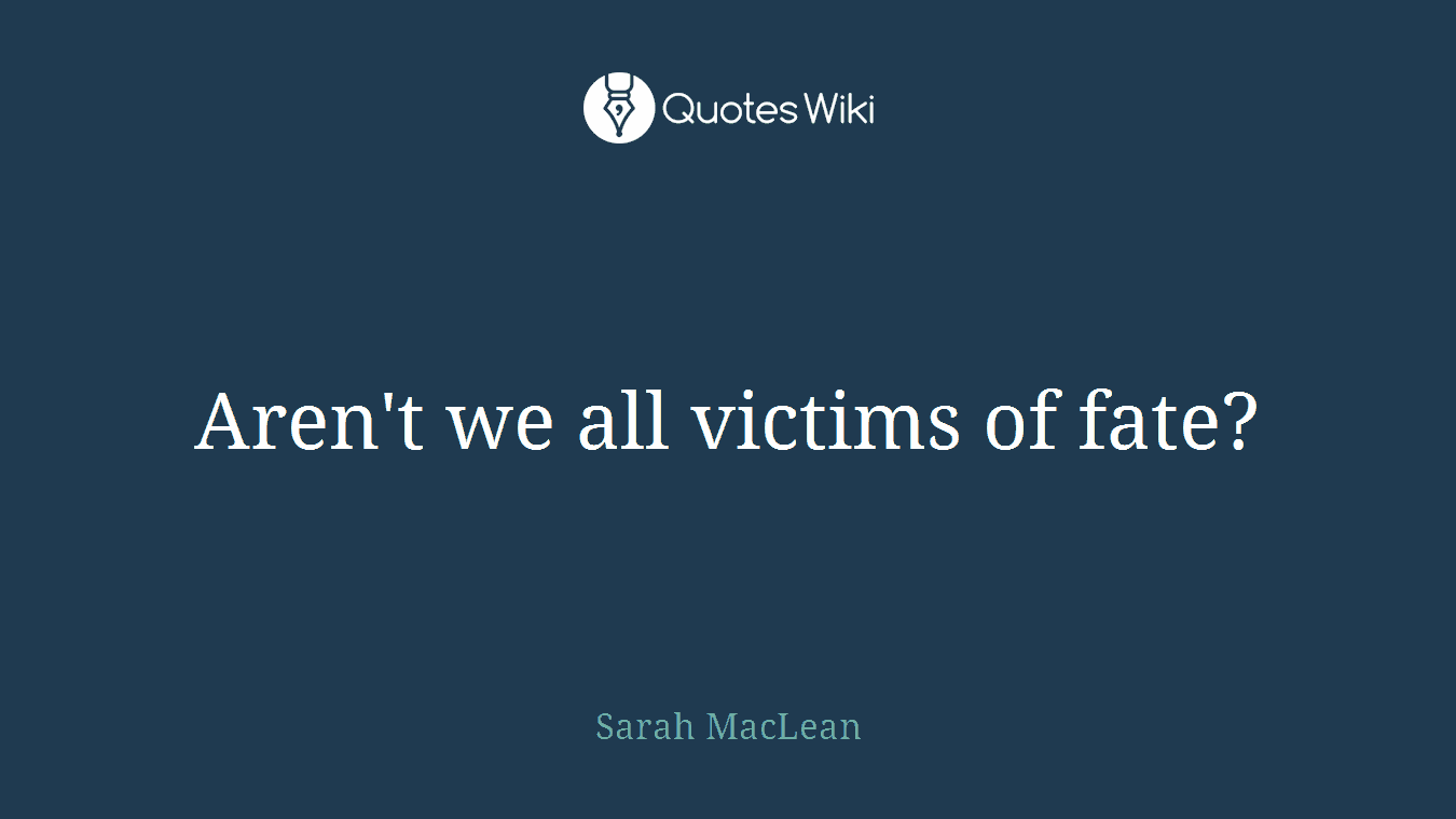 Aren't we all victims of fate?