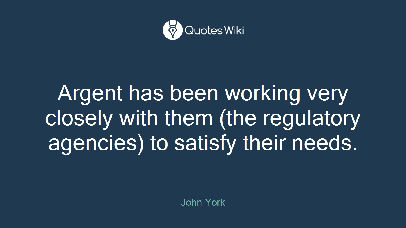 Argent has been working very closely with them (the regulatory agencies) to satisfy their needs.