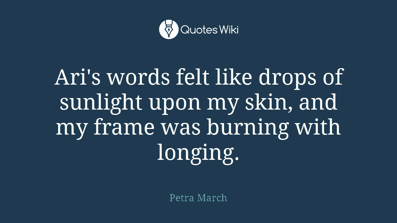 Ari's words felt like drops of sunlight upon my skin, and my frame was burning with longing.