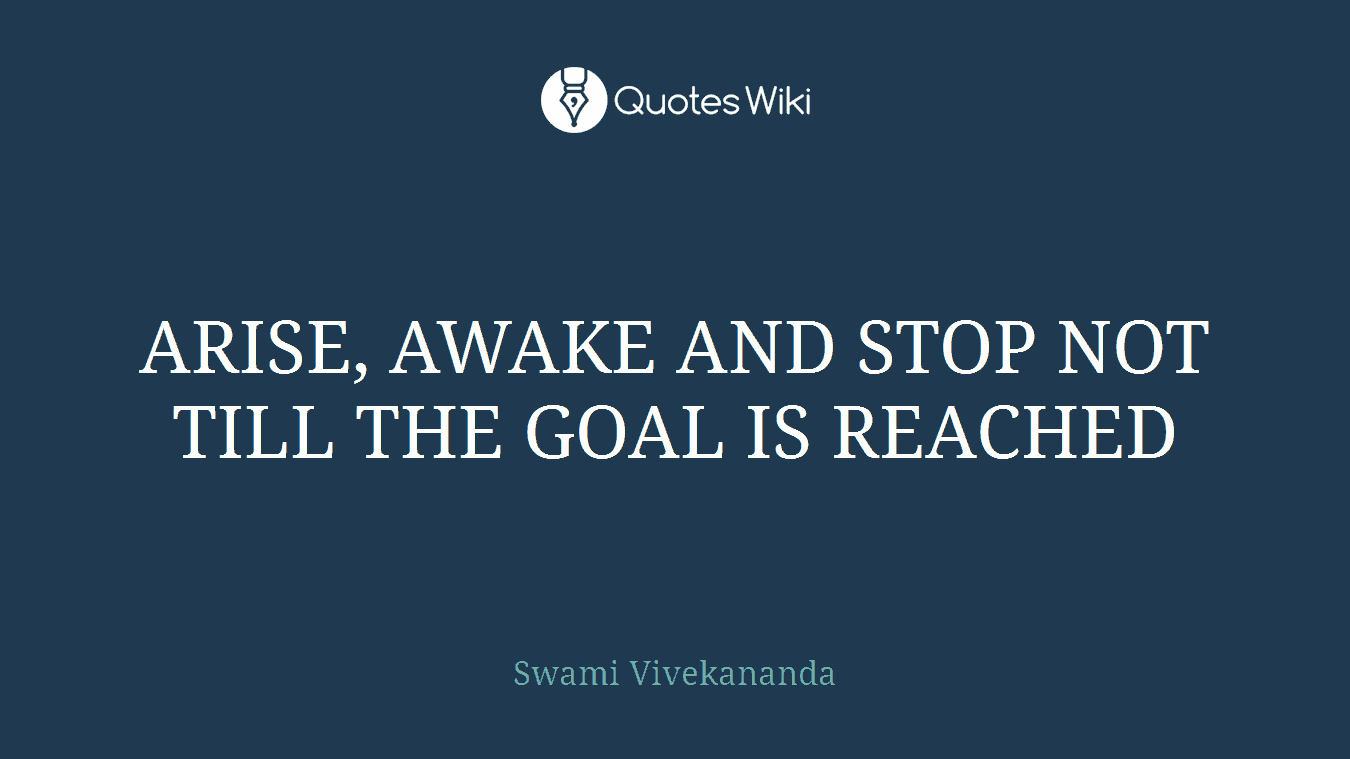 ARISE, AWAKE AND STOP NOT TILL THE GOAL IS REACHED