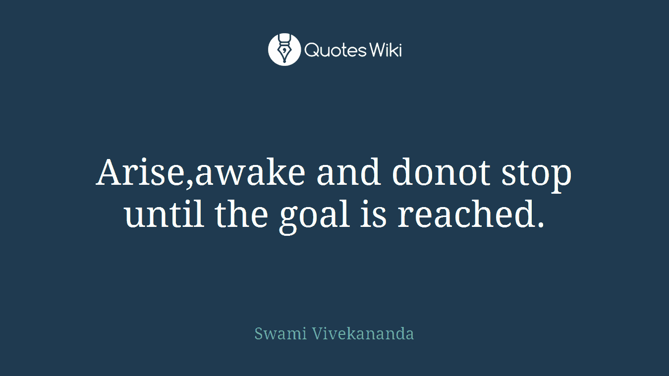 Arise,awake and donot stop until the goal is reached.