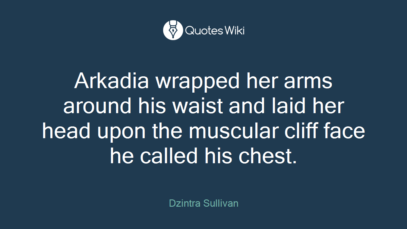 Arkadia wrapped her arms around his waist and laid her head upon the muscular cliff face he called his chest.