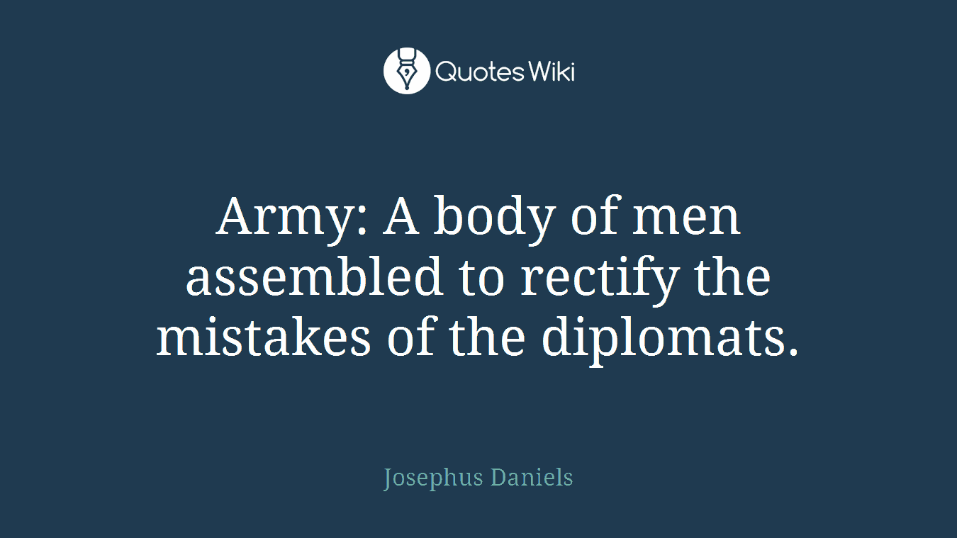 Army: A body of men assembled to rectify the mistakes of the diplomats.