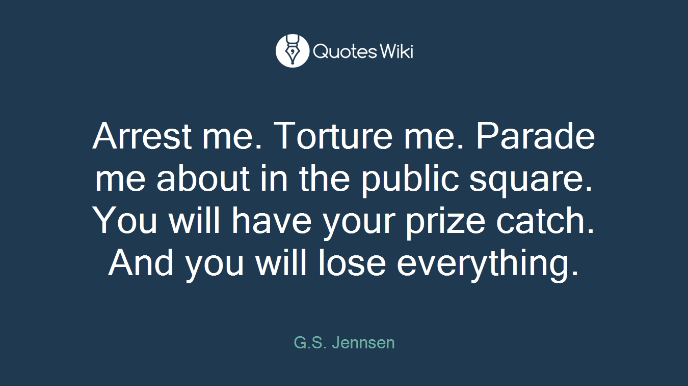 Arrest me. Torture me. Parade me about in the public square. You will have your prize catch. And you will lose everything.