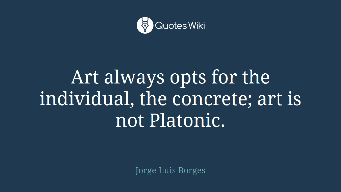 Art always opts for the individual, the concrete; art is not Platonic.