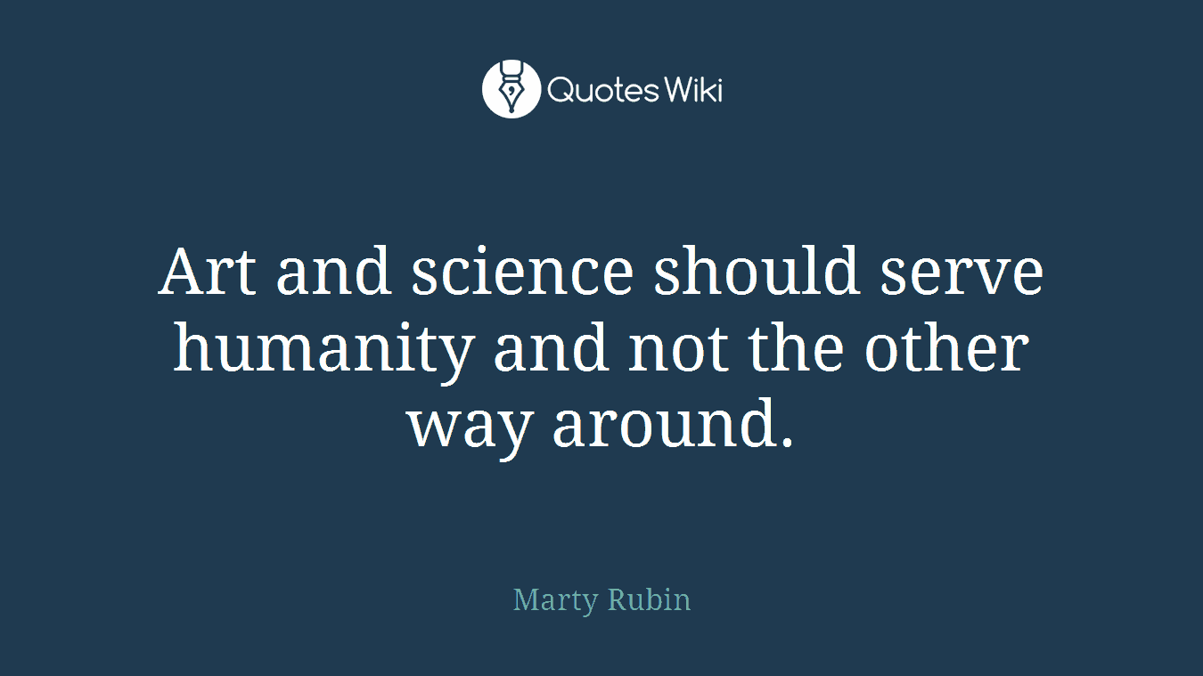 Art and science should serve humanity and not the other way around.