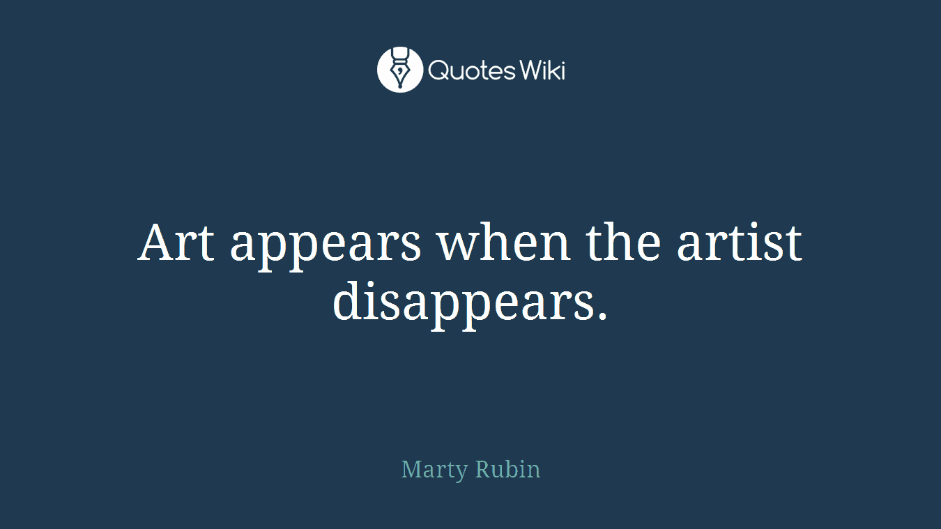 Art appears when the artist disappears.