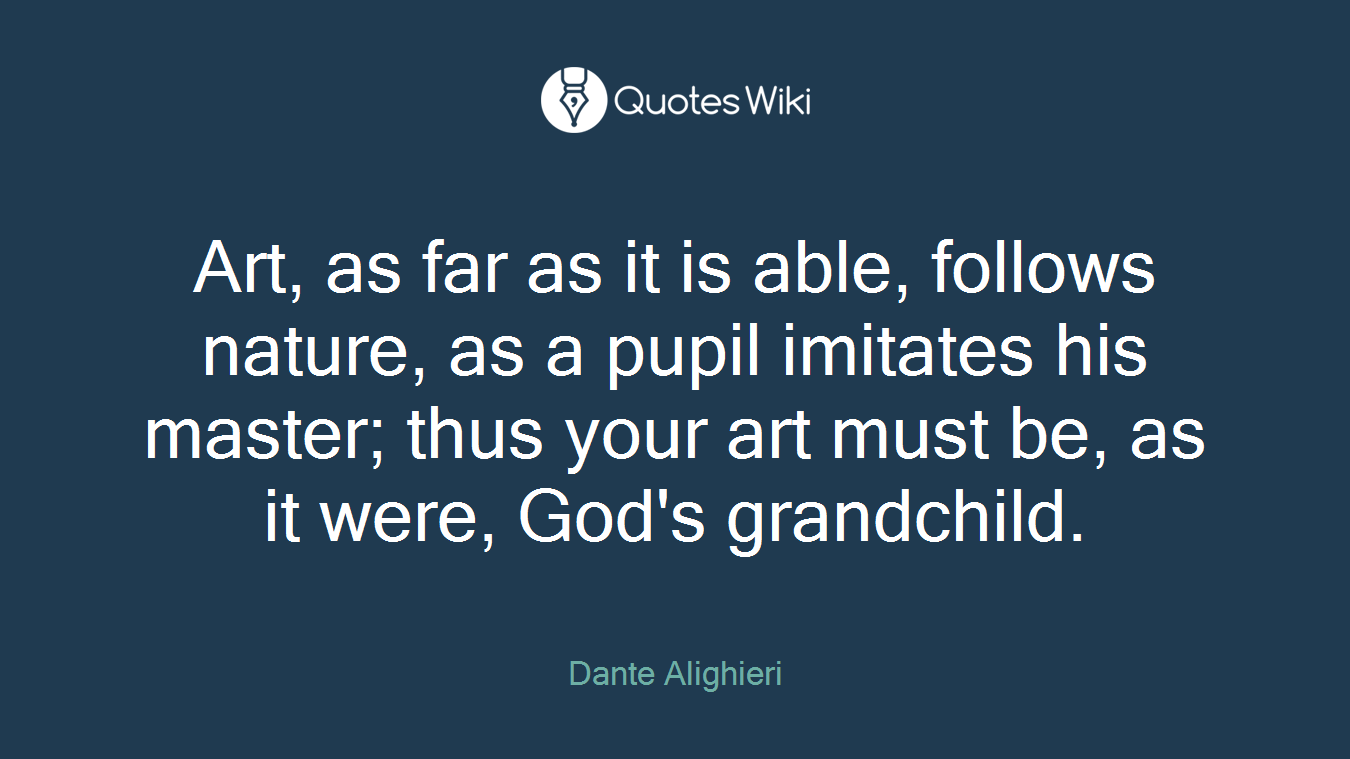 Art, as far as it is able, follows nature, as a pupil imitates his master; thus your art must be, as it were, God's grandchild.