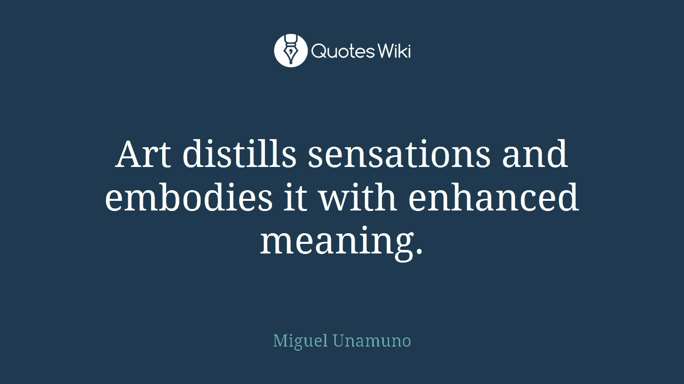 Art distills sensations and embodies it with enhanced meaning.