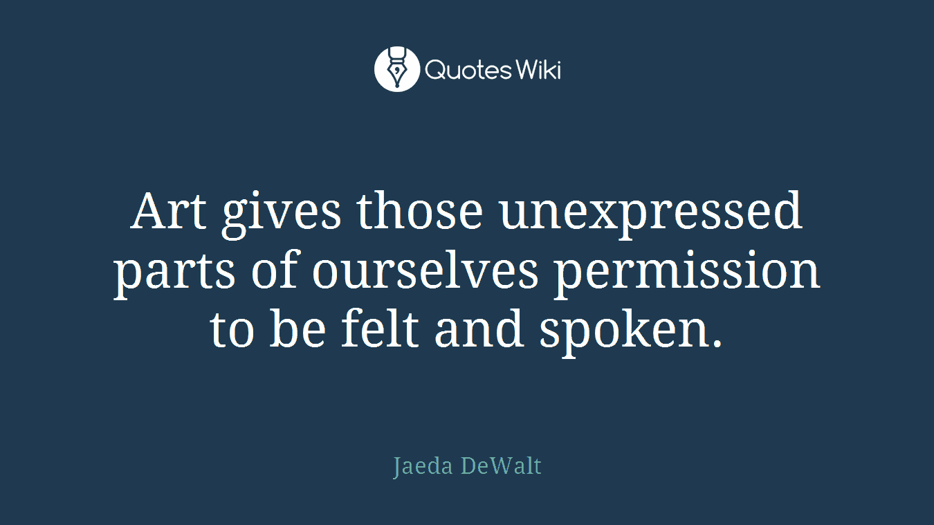 Art gives those unexpressed parts of ourselves permission to be felt and spoken.
