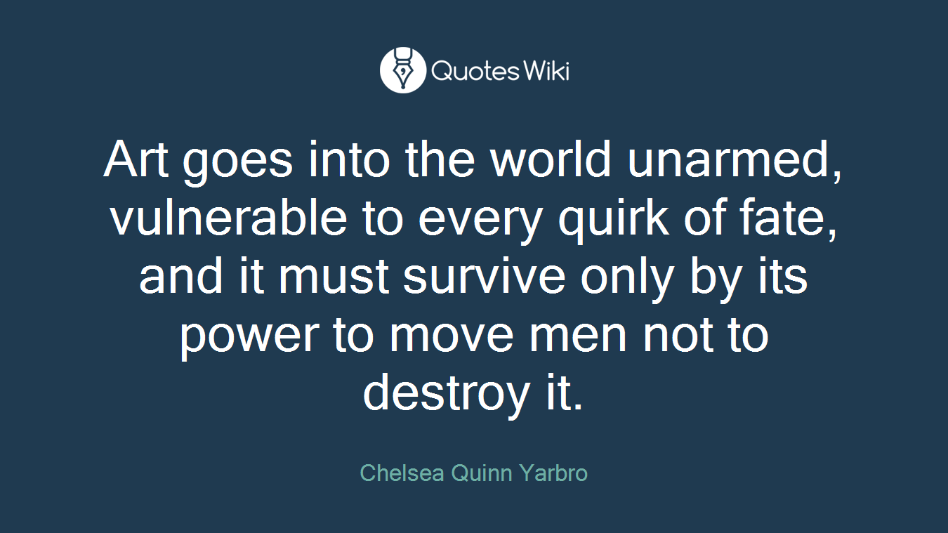 Art goes into the world unarmed, vulnerable to every quirk of fate, and it must survive only by its power to move men not to destroy it.