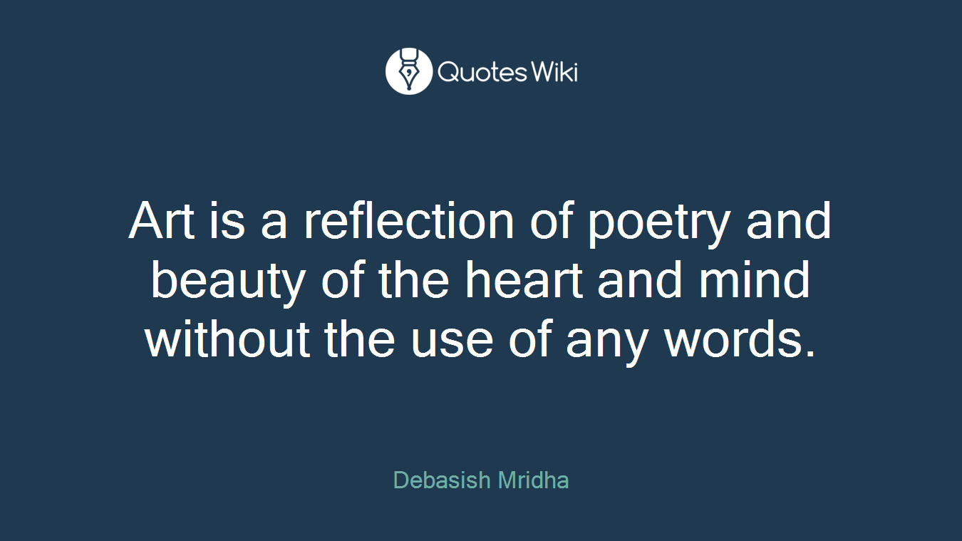 Art is a reflection of poetry and beauty of the heart and mind without the use of any words.