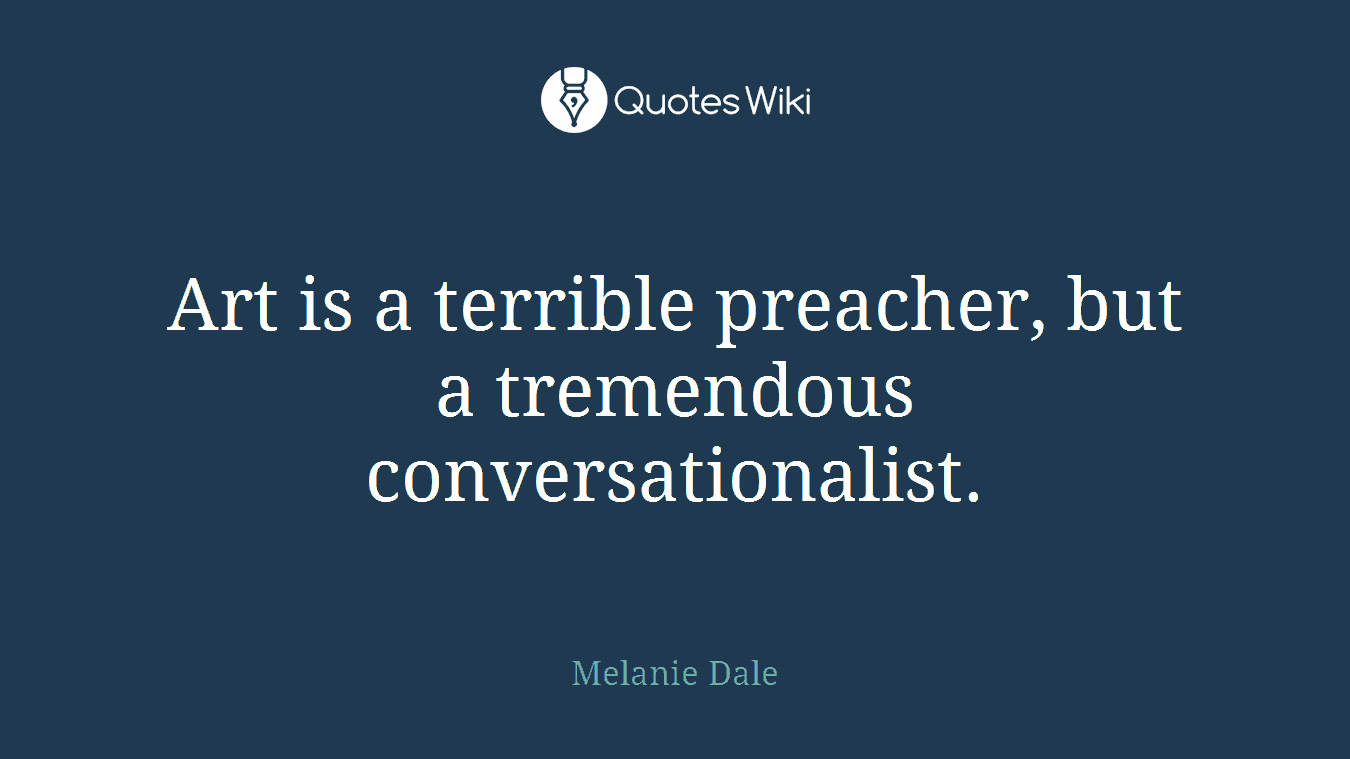 Art is a terrible preacher, but a tremendous conversationalist.
