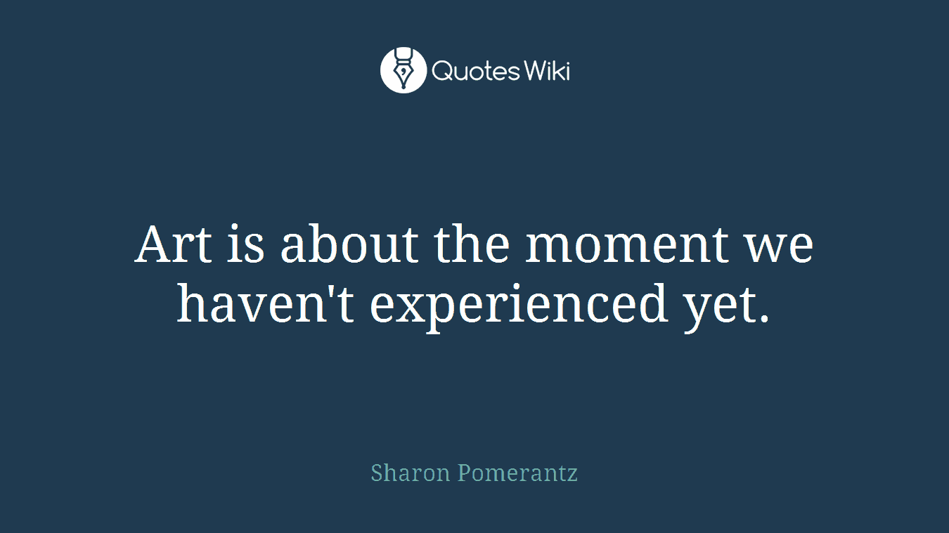 Art is about the moment we haven't experienced yet.