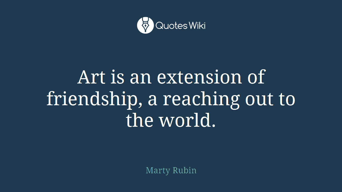 Art is an extension of friendship, a reaching out to the world.