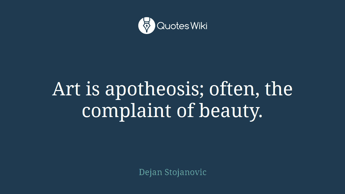 Art is apotheosis; often, the complaint of beauty.