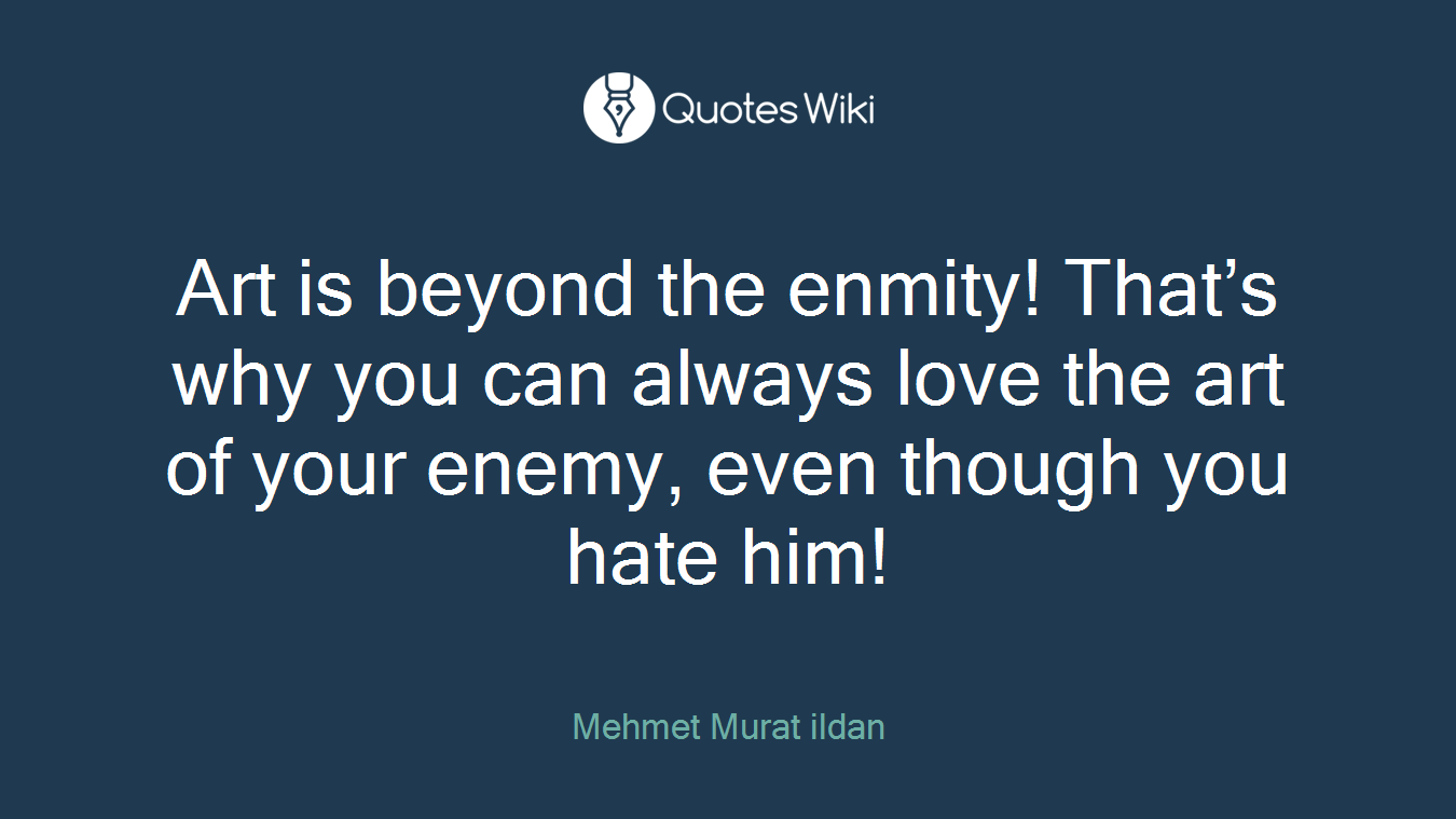 Art is beyond the enmity! That’s why you can always love the art of your enemy, even though you hate him!