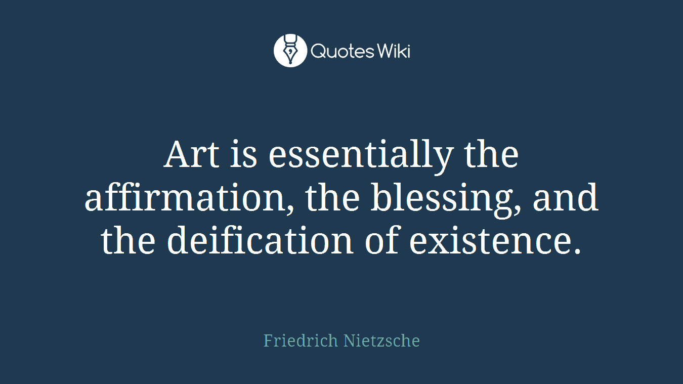 Art is essentially the affirmation, the blessing, and the deification of existence.