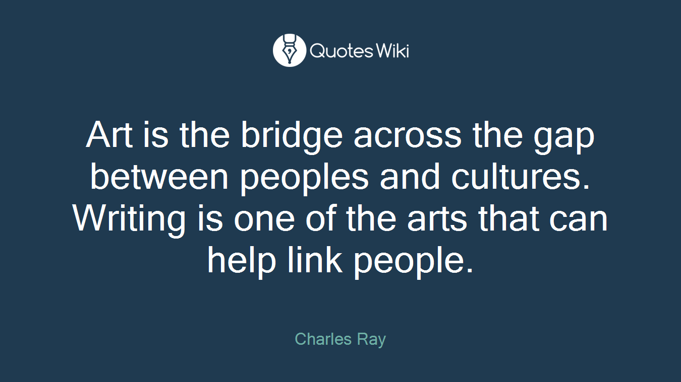 Art is the bridge across the gap between peoples and cultures. Writing is one of the arts that can help link people.
