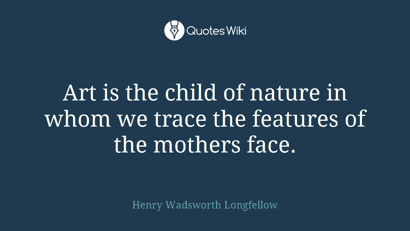 Art is the child of nature in whom we trace the features of the mothers face.