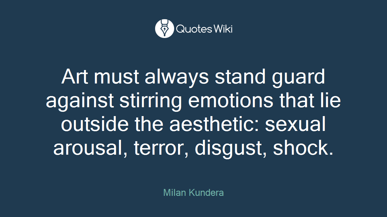 Art must always stand guard against stirring emotions that lie outside the aesthetic: sexual arousal, terror, disgust, shock.