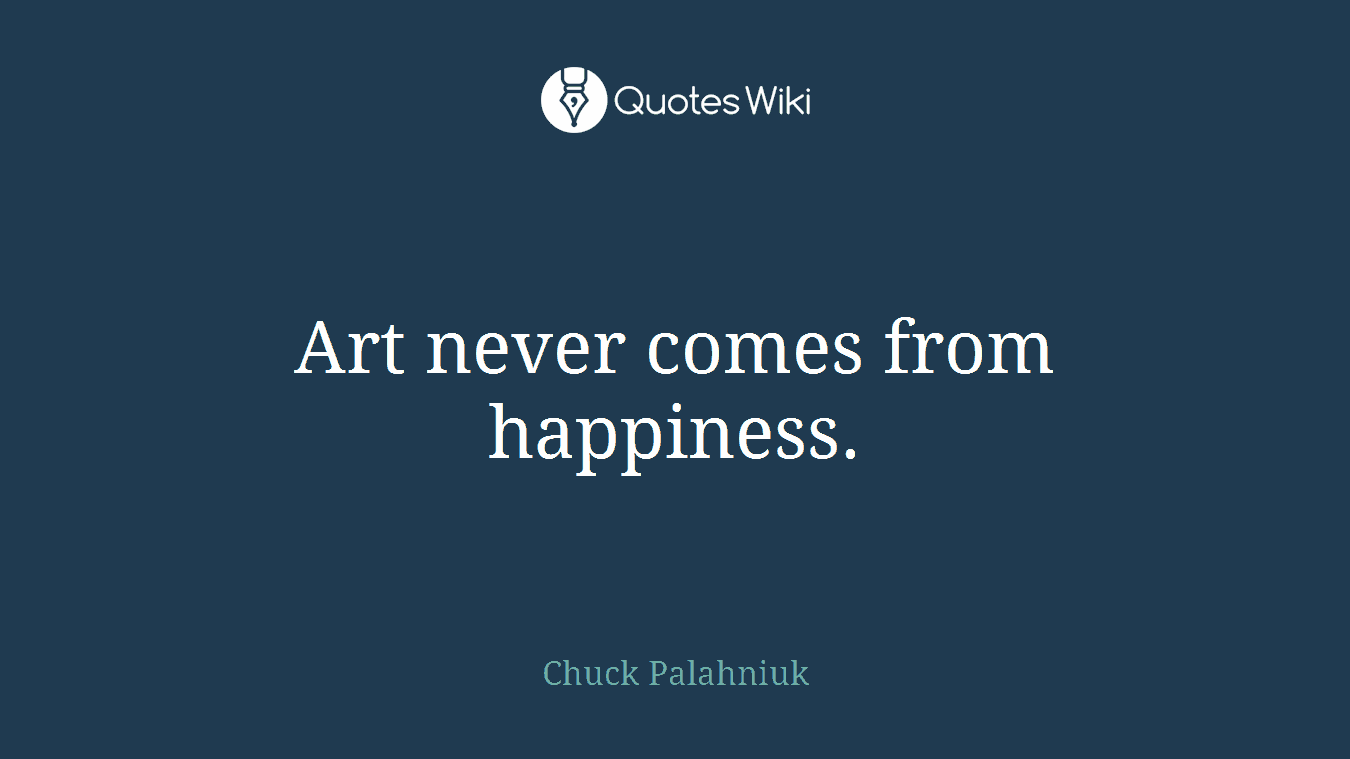 Art never comes from happiness.