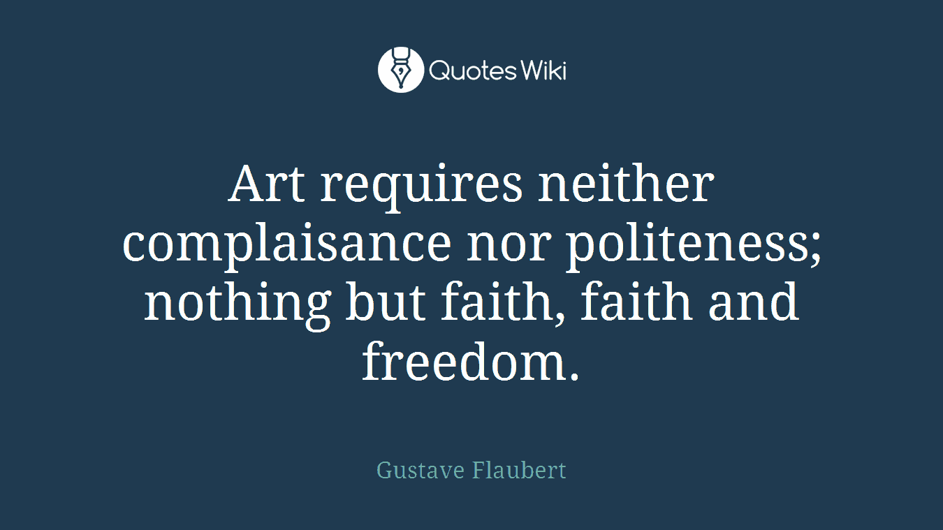 Art requires neither complaisance nor politeness; nothing but faith, faith and freedom.