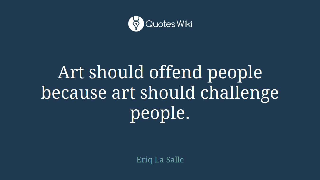 Art should offend people because art should challenge people.