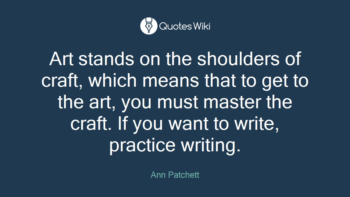 Art stands on the shoulders of craft, which means that to get to the art, you must master the craft. If you want to write, practice writing.
