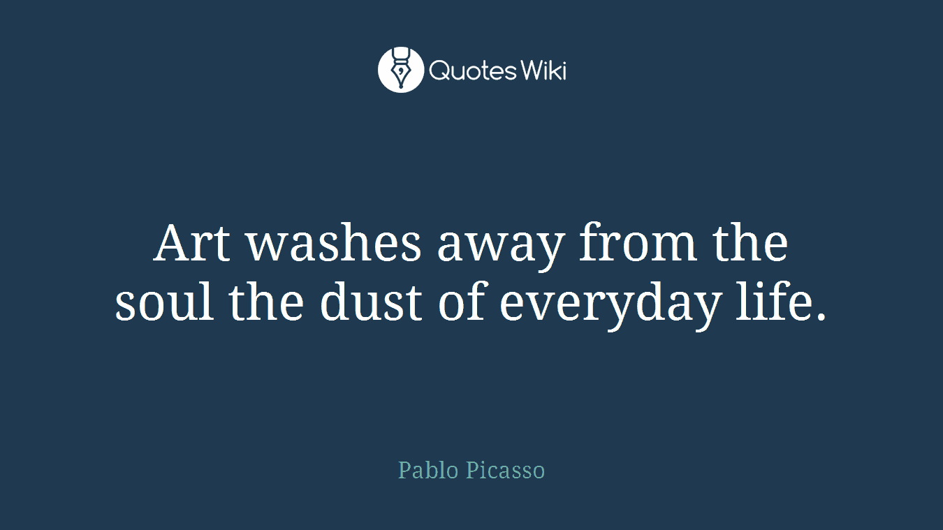 Art washes away from the soul the dust of everyday life.