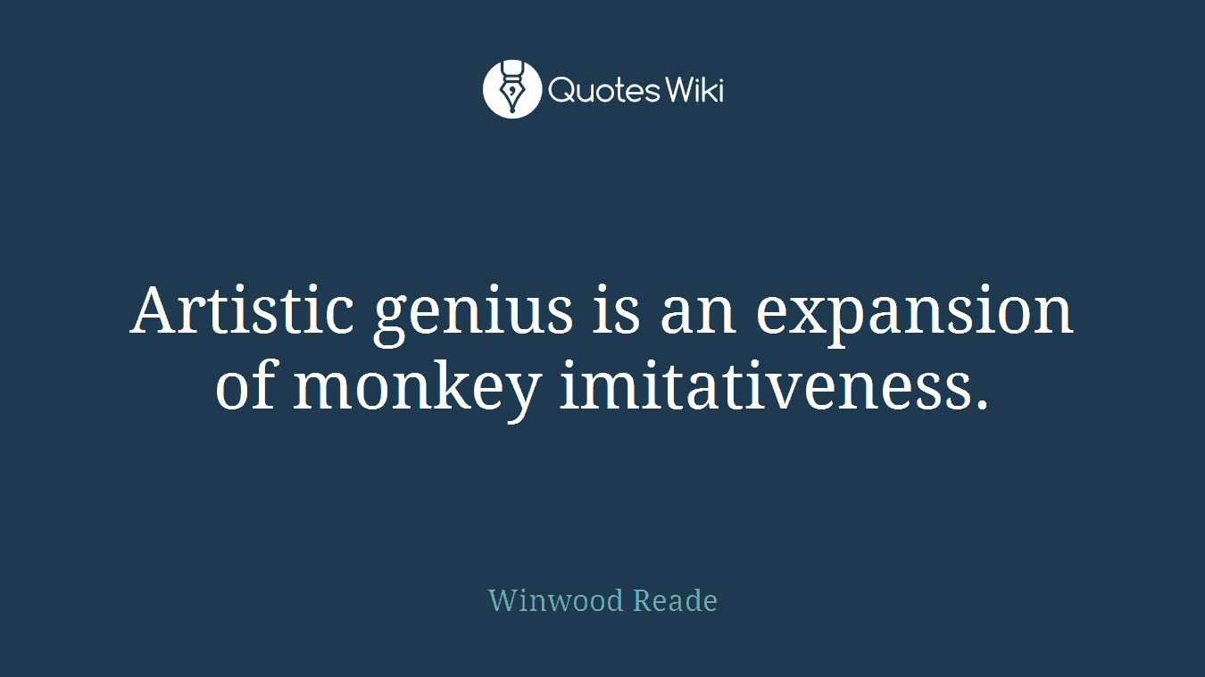 Artistic genius is an expansion of monkey imitativeness.