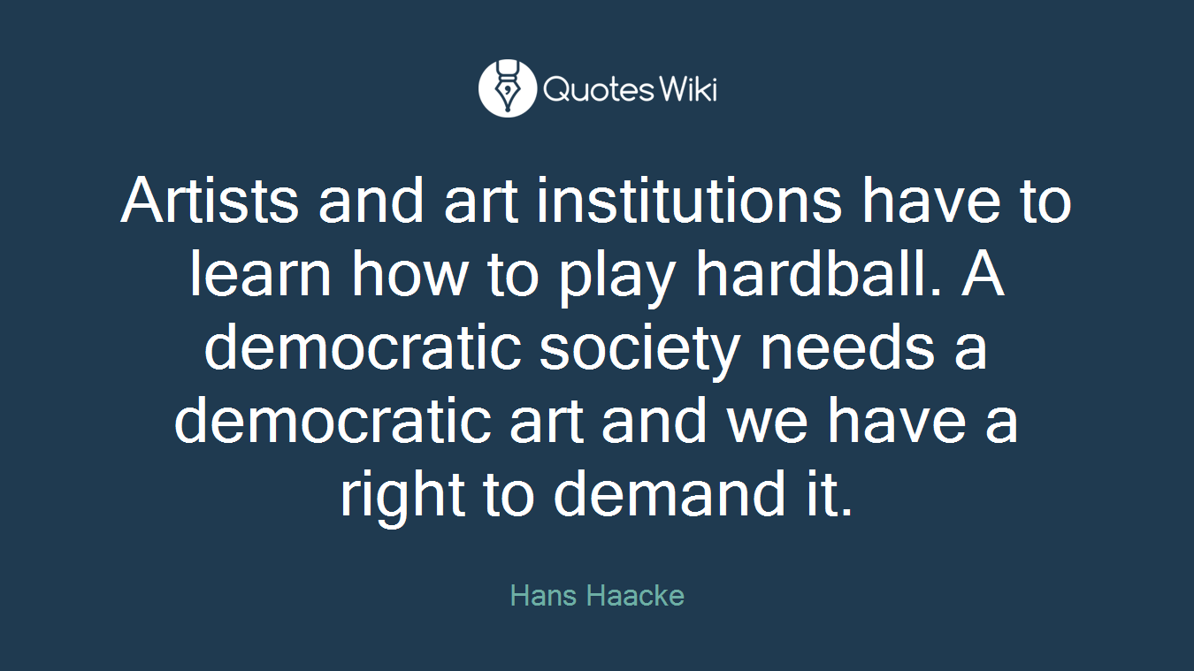 Artists and art institutions have to learn how to play hardball. A democratic society needs a democratic art and we have a right to demand it.