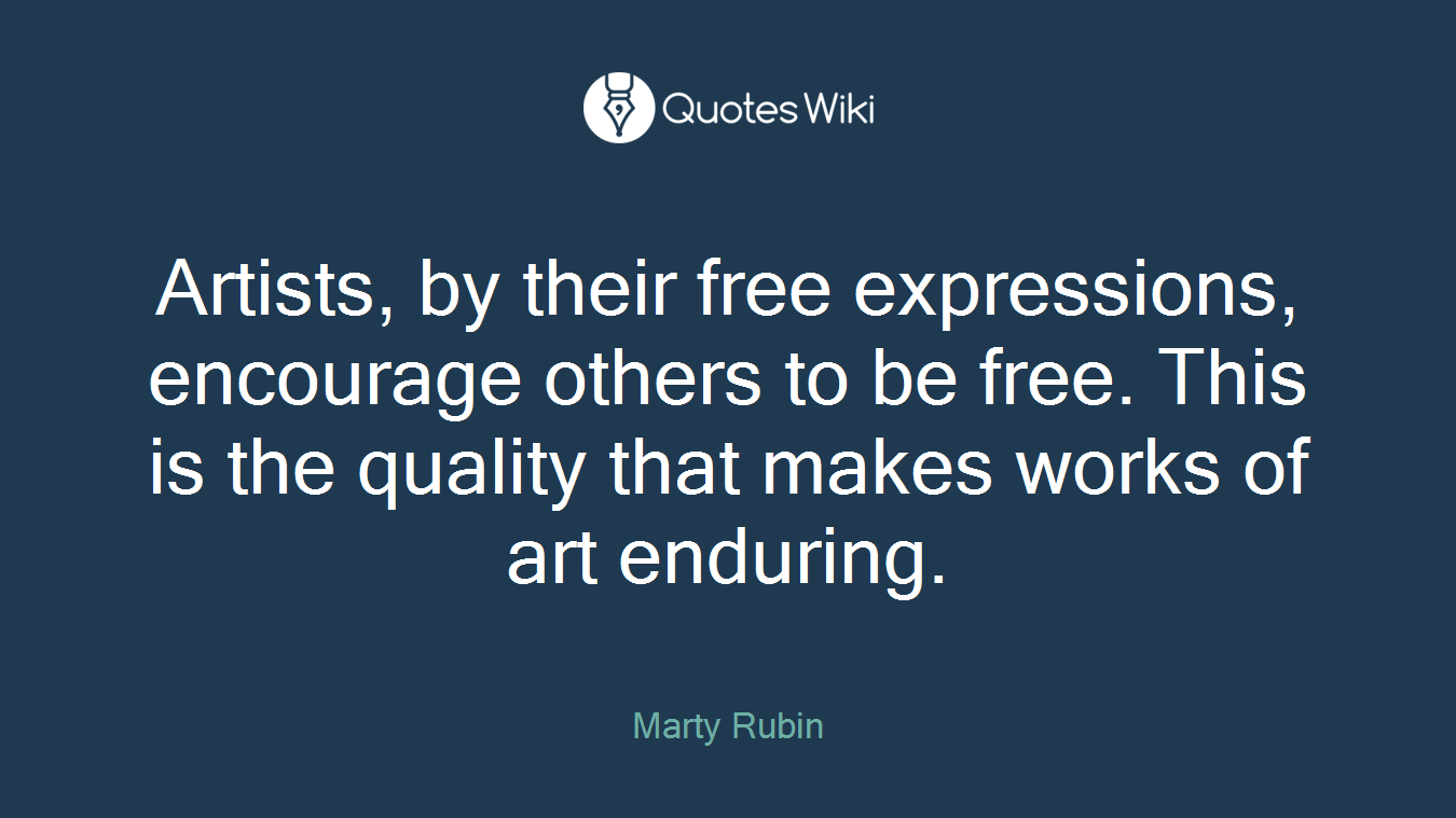 Artists, by their free expressions, encourage others to be free. This is the quality that makes works of art enduring.