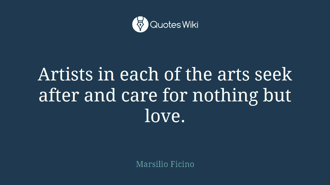Artists in each of the arts seek after and care for nothing but love.