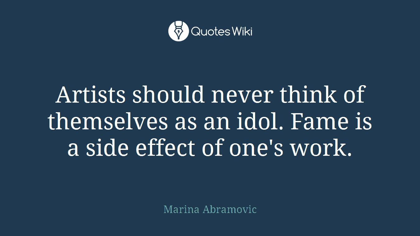 Artists should never think of themselves as an idol. Fame is a side effect of one's work.