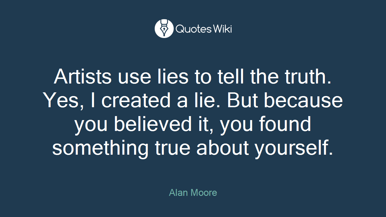 Artists use lies to tell the truth. Yes, I created a lie. But because you believed it, you found something true about yourself.