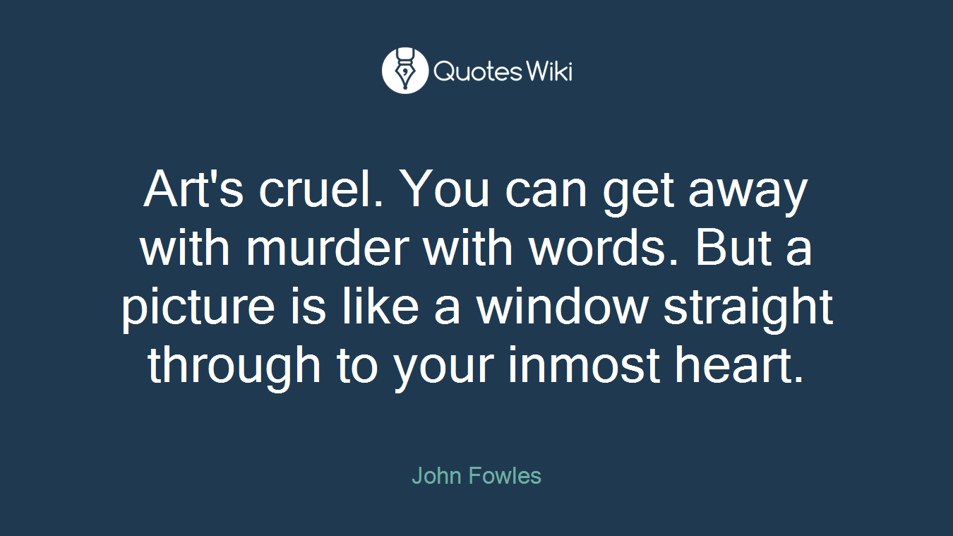 Art's cruel. You can get away with murder with words. But a picture is like a window straight through to your inmost heart.