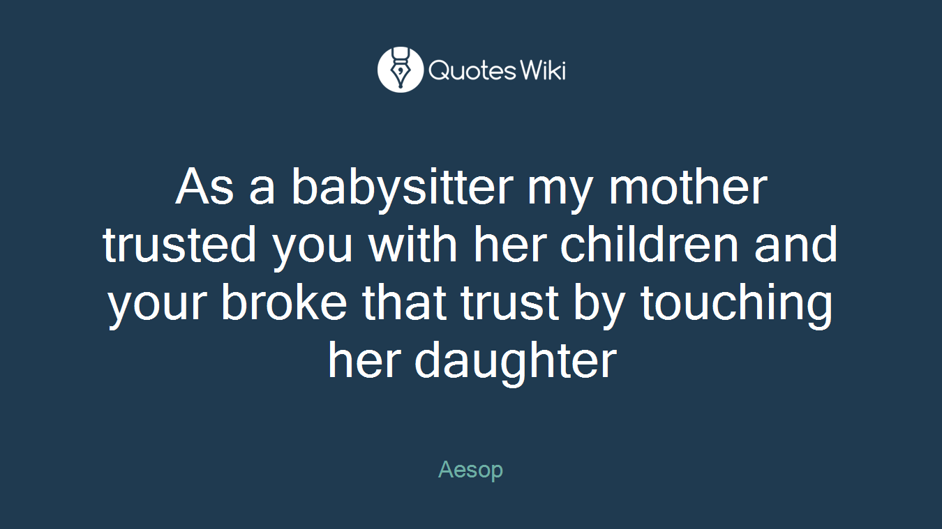 As a babysitter my mother trusted you with her children and your broke that trust by touching her daughter