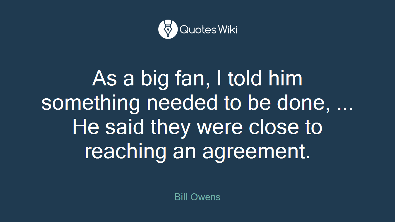 As a big fan, I told him something needed to be done, ... He said they were close to reaching an agreement.